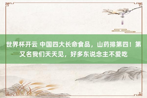 世界杯开云 中国四大长命食品,山药排第四!第又名我们天天见,好多东说念主不爱吃