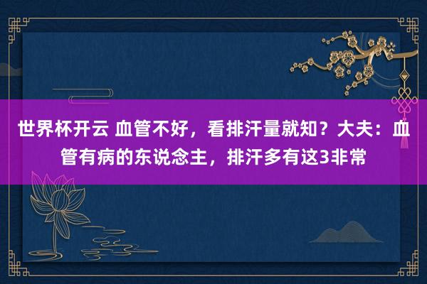 世界杯开云 血管不好,看排汗量就知?大夫:血管有病的东说念主,排汗多有这3非常