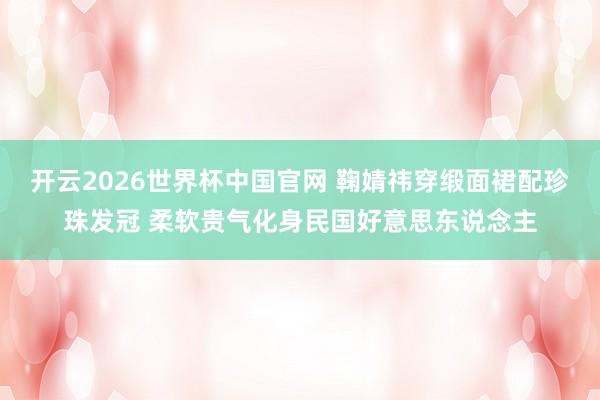 开云2026世界杯中国官网 鞠婧祎穿缎面裙配珍珠发冠 柔软贵气化身民国好意思东说念主