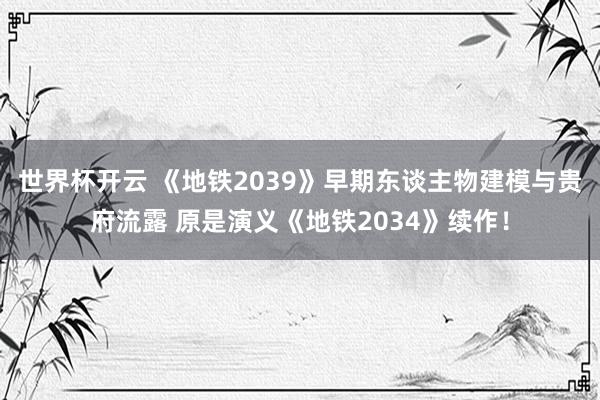 世界杯开云 《地铁2039》早期东谈主物建模与贵府流露 原是演义《地铁2034》续作!