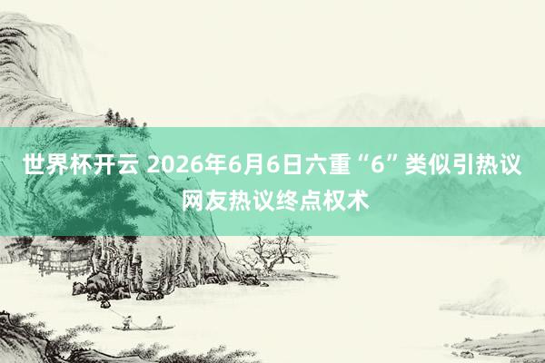 世界杯开云 2026年6月6日六重“6”类似引热议 网友热议终点权术