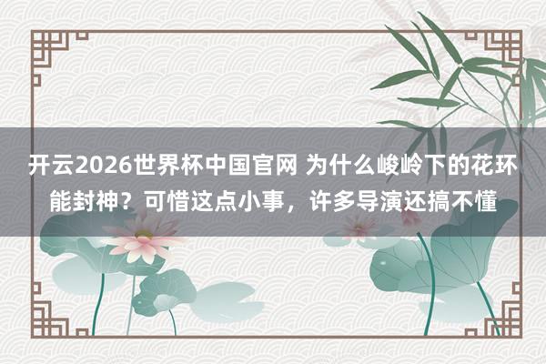 开云2026世界杯中国官网 为什么峻岭下的花环能封神?可惜这点小事,许多导演还搞不懂