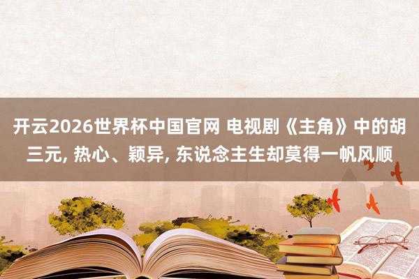 开云2026世界杯中国官网 电视剧《主角》中的胡三元， 热心、颖异， 东说念主生却莫得一帆风顺