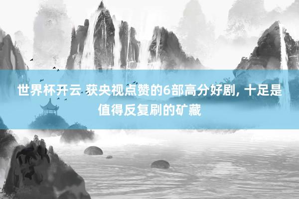 世界杯开云 获央视点赞的6部高分好剧， 十足是值得反复刷的矿藏