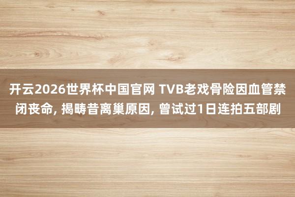 开云2026世界杯中国官网 TVB老戏骨险因血管禁闭丧命, 揭畴昔离巢原因, 曾试过1日连拍五部剧