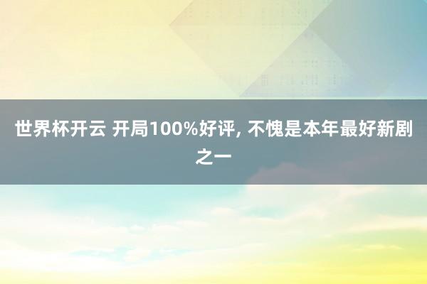 世界杯开云 开局100%好评, 不愧是本年最好新剧之一