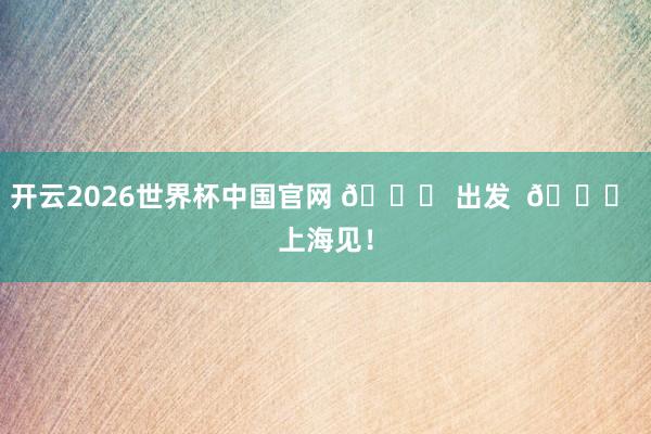 开云2026世界杯中国官网 🚀 出发  🏟 上海见！