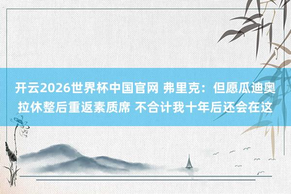 开云2026世界杯中国官网 弗里克:但愿瓜迪奥拉休整后重返素质席 不合计我十年后还会在这