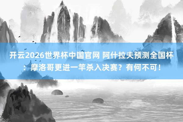 开云2026世界杯中国官网 阿什拉夫预测全国杯:摩洛哥更进一竿杀入决赛?有何不可!