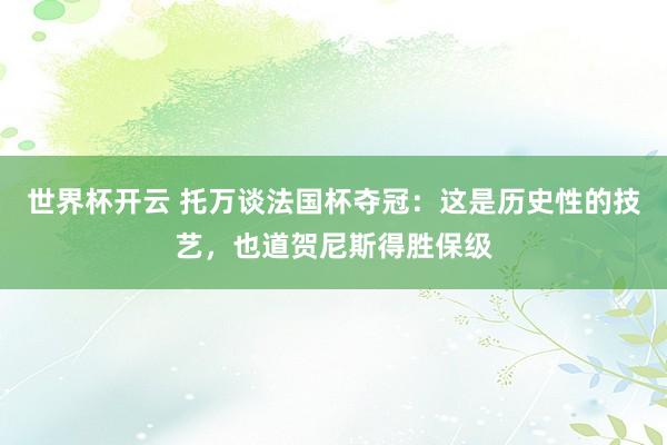 世界杯开云 托万谈法国杯夺冠:这是历史性的技艺,也道贺尼斯得胜保级