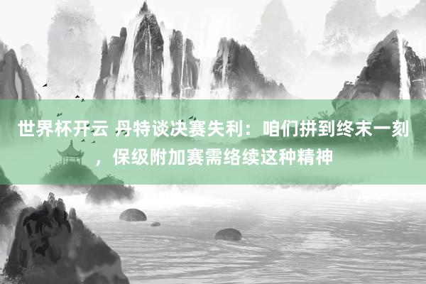 世界杯开云 丹特谈决赛失利:咱们拼到终末一刻,保级附加赛需络续这种精神