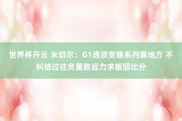 世界杯开云 米切尔：G1透顶变嫌系列赛地方 不纠结过往负重致远力求扳回比分
