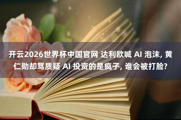 开云2026世界杯中国官网 达利欧喊 AI 泡沫, 黄仁勋却骂质疑 AI 投资的是疯子, 谁会被打脸?