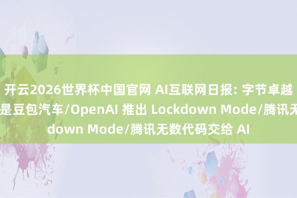 开云2026世界杯中国官网 AI互联网日报: 字节卓越流露“赛豆”不是豆包汽车/OpenAI 推出 Lockdown Mode/腾讯无数代码交给 AI