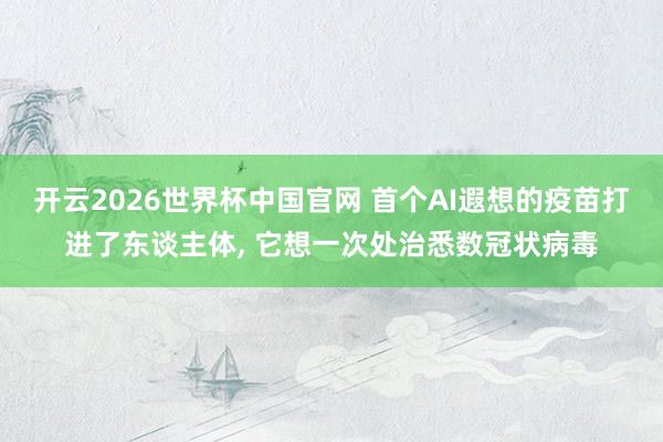开云2026世界杯中国官网 首个AI遐想的疫苗打进了东谈主体, 它想一次处治悉数冠状病毒