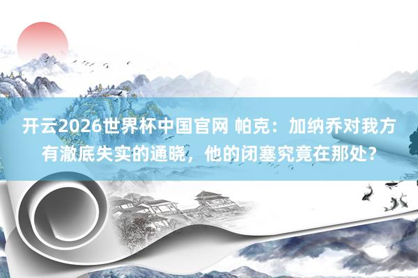 开云2026世界杯中国官网 帕克:加纳乔对我方有澈底失实的通晓,他的闭塞究竟在那处?