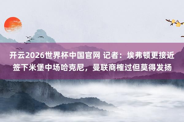 开云2026世界杯中国官网 记者:埃弗顿更接近签下米堡中场哈克尼,曼联商榷过但莫得发扬
