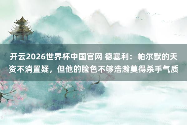开云2026世界杯中国官网 德塞利:帕尔默的天资不消置疑,但他的脸色不够浩瀚莫得杀手气质
