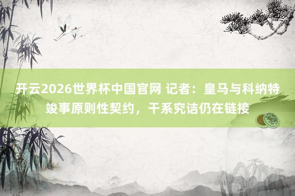 开云2026世界杯中国官网 记者：皇马与科纳特竣事原则性契约，干系究诘仍在链接