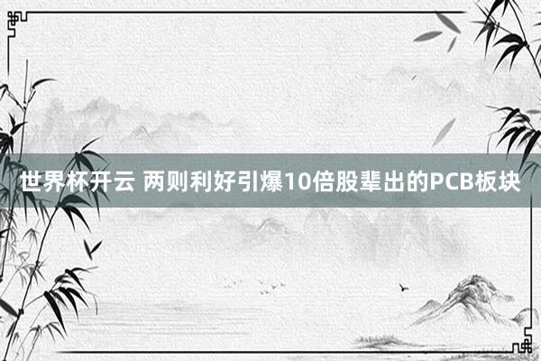 世界杯开云 两则利好引爆10倍股辈出的PCB板块