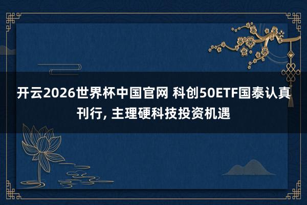 开云2026世界杯中国官网 科创50ETF国泰认真刊行, 主理硬科技投资机遇