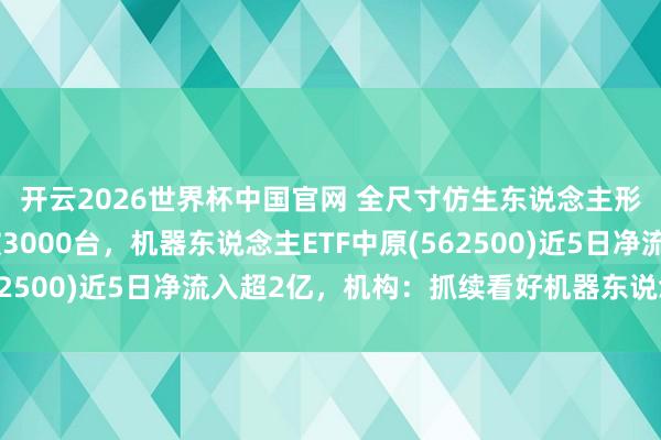 开云2026世界杯中国官网 全尺寸仿生东说念主形机器东说念主小订破3000台,机器东说念主ETF中原(562500)近5日净流入超2亿,机构:抓续看好机器东说念主产业