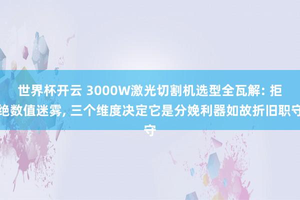 世界杯开云 3000W激光切割机选型全瓦解: 拒绝数值迷雾, 三个维度决定它是分娩利器如故折旧职守