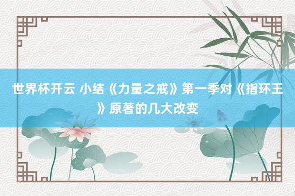 世界杯开云 小结《力量之戒》第一季对《指环王》原著的几大改变