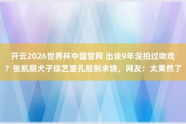 开云2026世界杯中国官网 出谈9年没拍过吻戏?张凯丽犬子综艺里孔殷到求饶,网友:太果然了