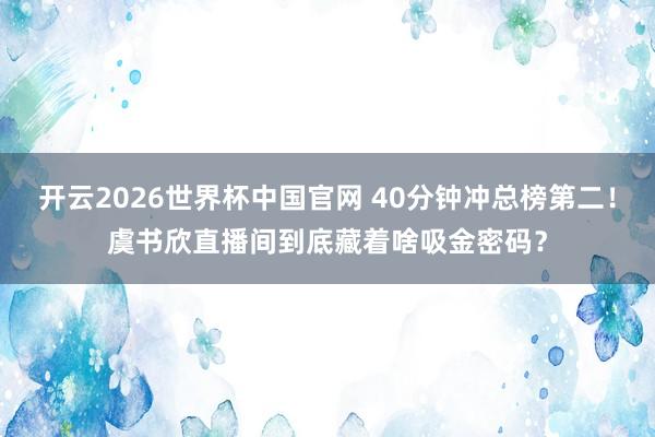 开云2026世界杯中国官网 40分钟冲总榜第二!虞书欣直播间到底藏着啥吸金密码?