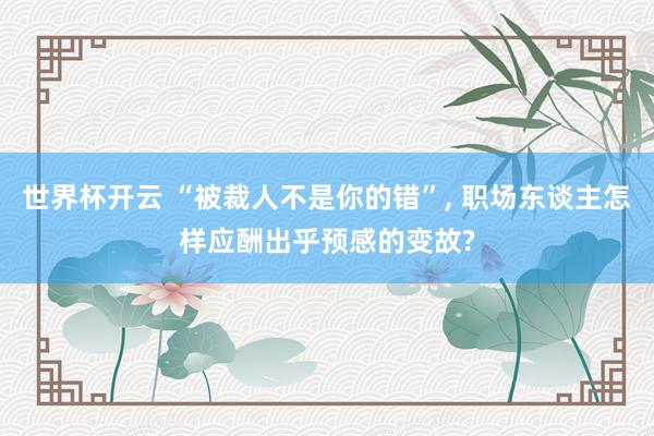 世界杯开云 “被裁人不是你的错”, 职场东谈主怎样应酬出乎预感的变故?