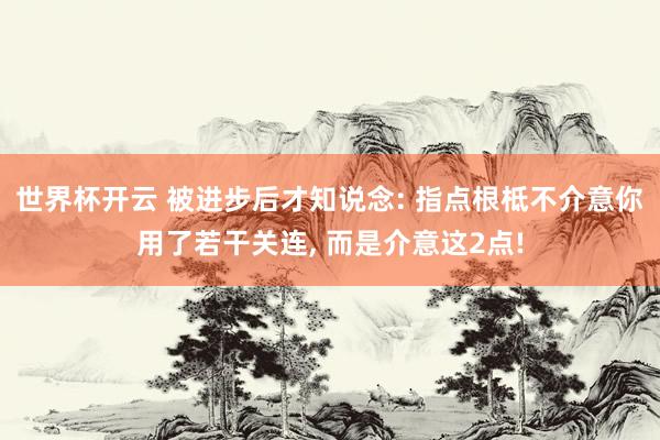 世界杯开云 被进步后才知说念: 指点根柢不介意你用了若干关连, 而是介意这2点!