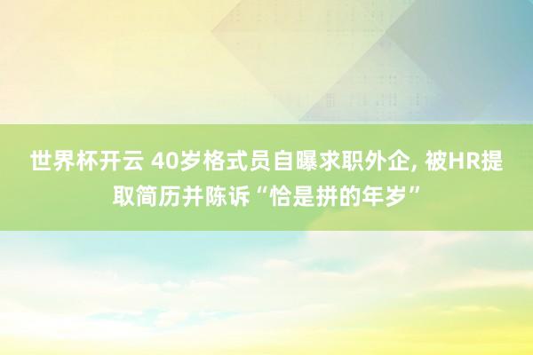 世界杯开云 40岁格式员自曝求职外企, 被HR提取简历并陈诉“恰是拼的年岁”