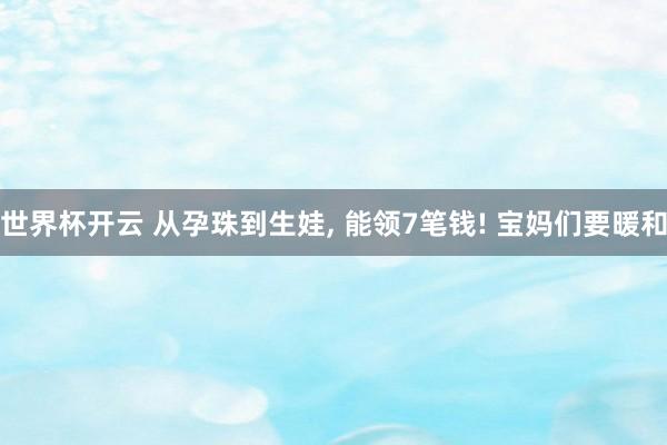 世界杯开云 从孕珠到生娃, 能领7笔钱! 宝妈们要暖和