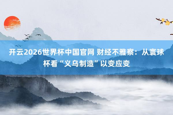 开云2026世界杯中国官网 财经不雅察:从寰球杯看“义乌制造”以变应变