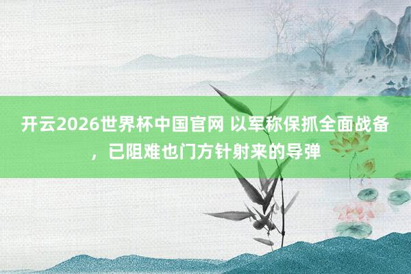 开云2026世界杯中国官网 以军称保抓全面战备，已阻难也门方针射来的导弹