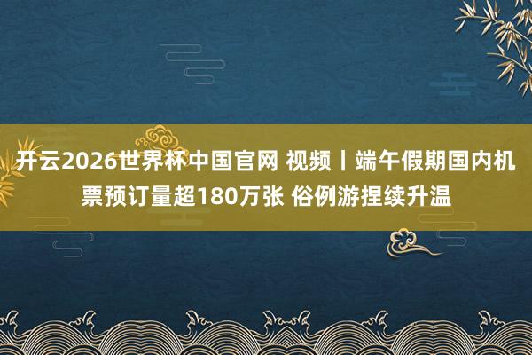 开云2026世界杯中国官网 视频丨端午假期国内机票预订量超180万张 俗例游捏续升温