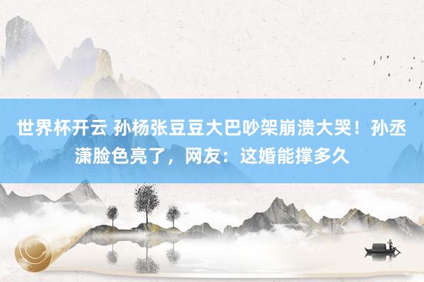 世界杯开云 孙杨张豆豆大巴吵架崩溃大哭!孙丞潇脸色亮了,网友:这婚能撑多久