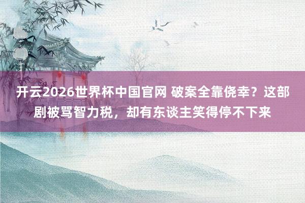 开云2026世界杯中国官网 破案全靠侥幸?这部剧被骂智力税,却有东谈主笑得停不下来