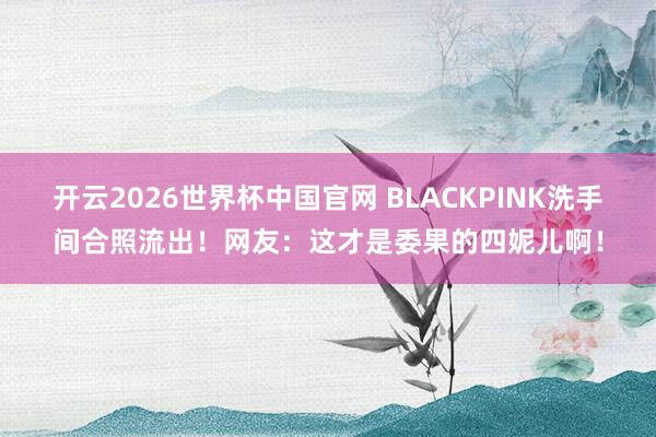 开云2026世界杯中国官网 BLACKPINK洗手间合照流出!网友:这才是委果的四妮儿啊!