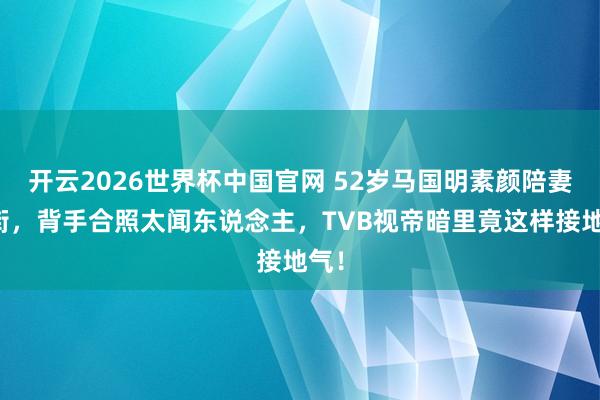 开云2026世界杯中国官网 52岁马国明素颜陪妻逛街,背手合照太闻东说念主,TVB视帝暗里竟这样接地气!