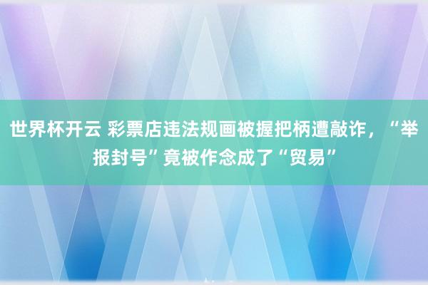 世界杯开云 彩票店违法规画被握把柄遭敲诈,“举报封号”竟被作念成了“贸易”