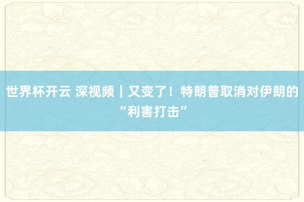 世界杯开云 深视频|又变了!特朗普取消对伊朗的“利害打击”
