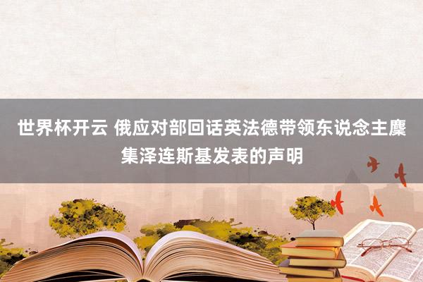 世界杯开云 俄应对部回话英法德带领东说念主麇集泽连斯基发表的声明