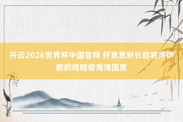 开云2026世界杯中国官网 好意思财长称将用伊朗的钱赔偿海湾国度