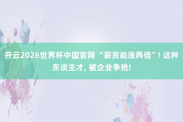 开云2026世界杯中国官网 “薪资能涨两倍”! 这种东谈主才, 被企业争抢!