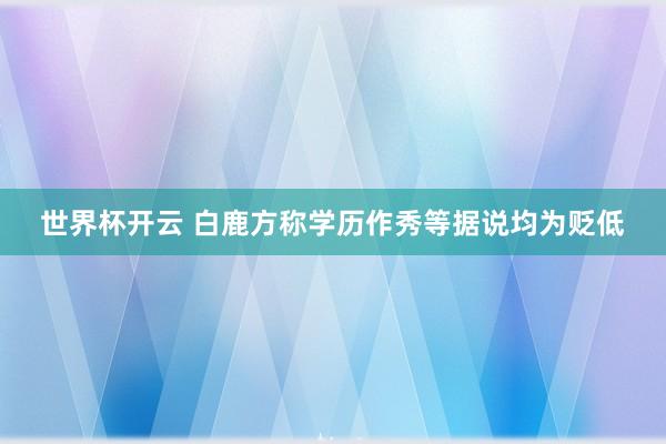 世界杯开云 白鹿方称学历作秀等据说均为贬低