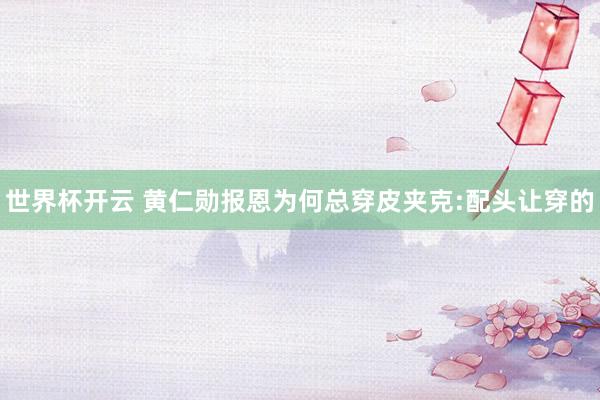 世界杯开云 黄仁勋报恩为何总穿皮夹克:配头让穿的