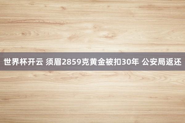 世界杯开云 须眉2859克黄金被扣30年 公安局返还