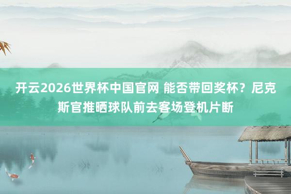 开云2026世界杯中国官网 能否带回奖杯？尼克斯官推晒球队前去客场登机片断